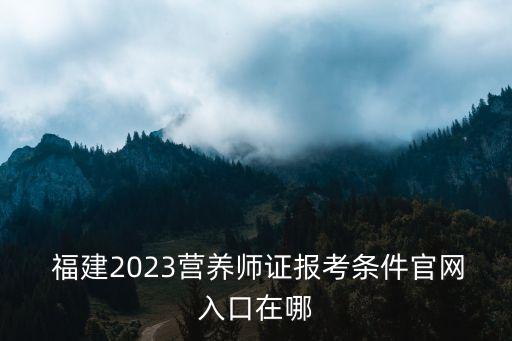  福建2023营养师证报考条件官网入口在哪
