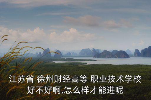 江苏省 徐州财经高等 职业技术学校好不好啊,怎么样才能进呢