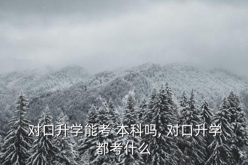  对口升学能考 本科吗, 对口升学都考什么