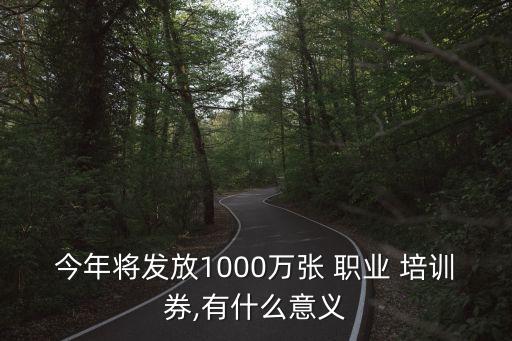 今年将发放1000万张 职业 培训券,有什么意义