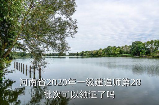  河南省2020年一级建造师第28批次可以领证了吗