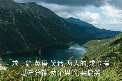 求一篇 英语 笑话,两人的,求能撑过三分钟,两个男的,要搞笑
