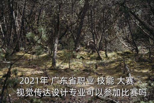 2021年 广东省职业 技能 大赛、视觉传达设计专业可以参加比赛吗