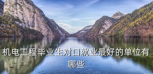 机电工程毕业生对口就业最好的单位有哪些