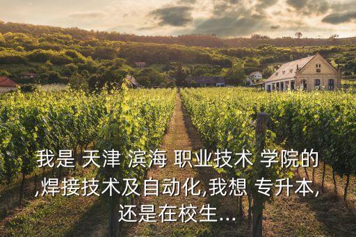我是 天津 滨海 职业技术 学院的,焊接技术及自动化,我想 专升本,还是在校生...