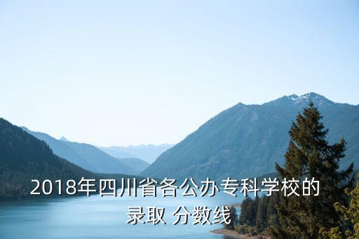2018年四川省各公办专科学校的 录取 分数线