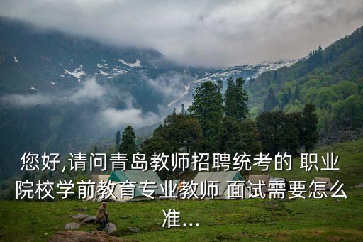 您好,请问青岛教师招聘统考的 职业院校学前教育专业教师 面试需要怎么准...