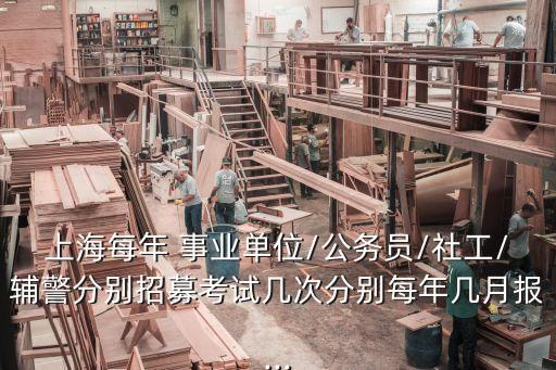 上海每年 事业单位/公务员/社工/辅警分别招募考试几次分别每年几月报...