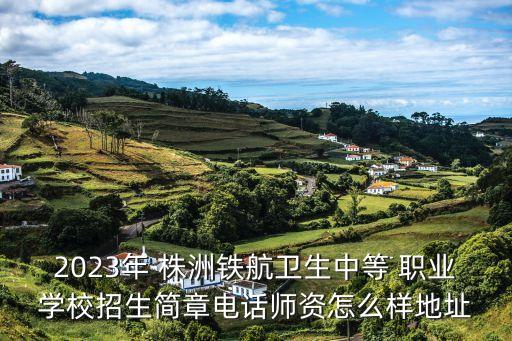 2023年 株洲铁航卫生中等 职业学校招生简章电话师资怎么样地址