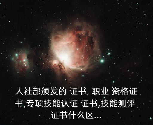 人社部颁发的 证书, 职业 资格证书,专项技能认证 证书,技能测评 证书什么区...