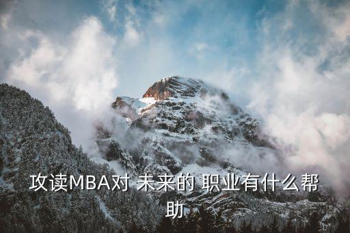 攻读MBA对 未来的 职业有什么帮助