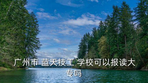  广州市 蓝天技工 学校可以报读大专吗