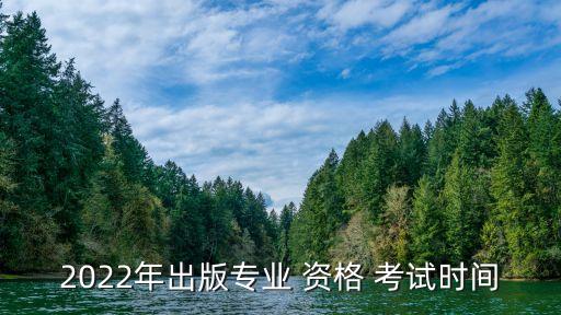 2022年出版专业 资格 考试时间