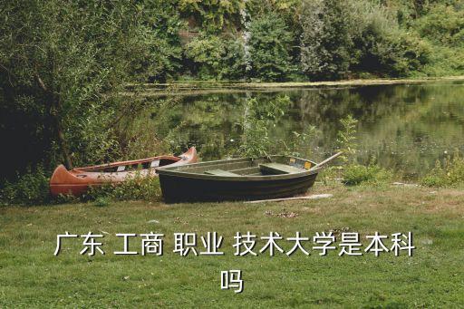  广东 工商 职业 技术大学是本科吗