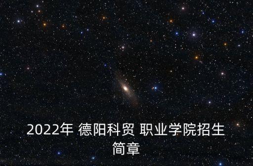 2022年 德阳科贸 职业学院招生简章
