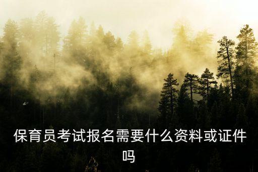  保育员考试报名需要什么资料或证件吗