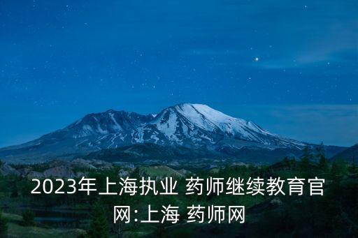2023年上海执业 药师继续教育官网:上海 药师网