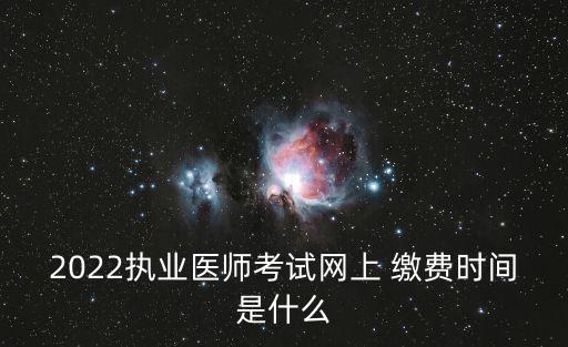 2022执业医师考试网上 缴费时间是什么