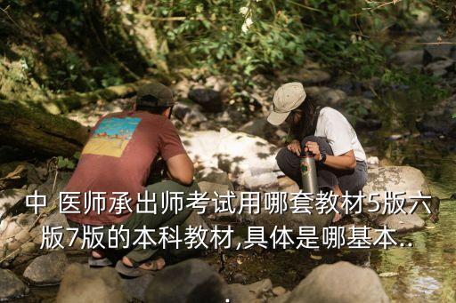 中 医师承出师考试用哪套教材5版六版7版的本科教材,具体是哪基本...