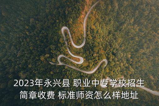 2023年永兴县 职业中专学校招生简章收费 标准师资怎么样地址