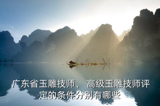  广东省玉雕技师、 高级玉雕技师评定的条件分别有哪些