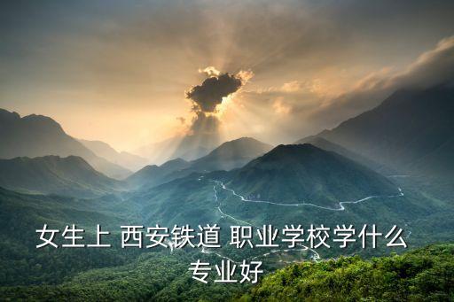 女生上 西安铁道 职业学校学什么 专业好