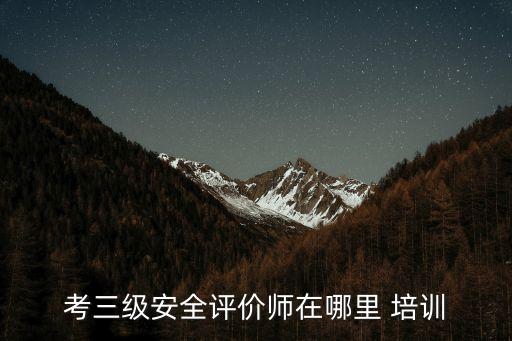 考三级安全评价师在哪里 培训