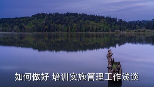 如何做好 培训实施管理工作浅谈