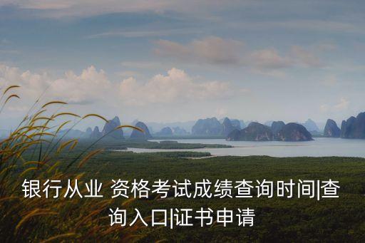 银行从业 资格考试成绩查询时间|查询入口|证书申请