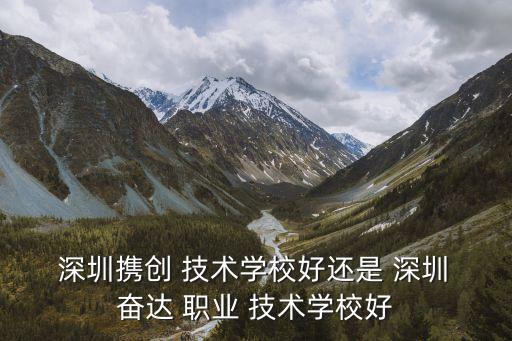  深圳携创 技术学校好还是 深圳 奋达 职业 技术学校好