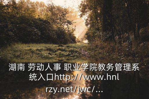 湖南 劳动人事 职业学院教务管理系统入口http://www.hnlrzy.net/jwc/...