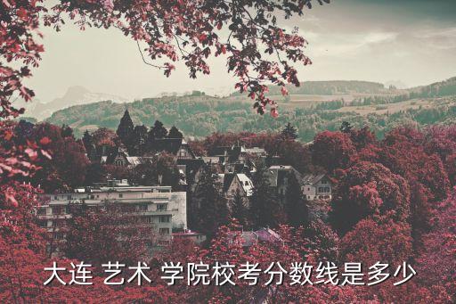  大连 艺术 学院校考分数线是多少