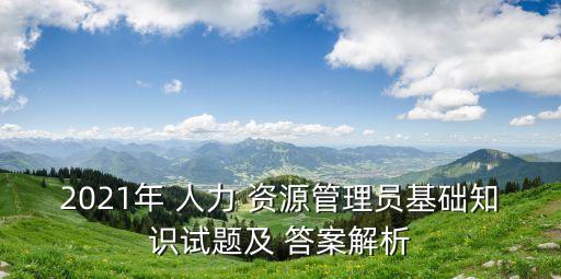 2021年 人力 资源管理员基础知识试题及 答案解析
