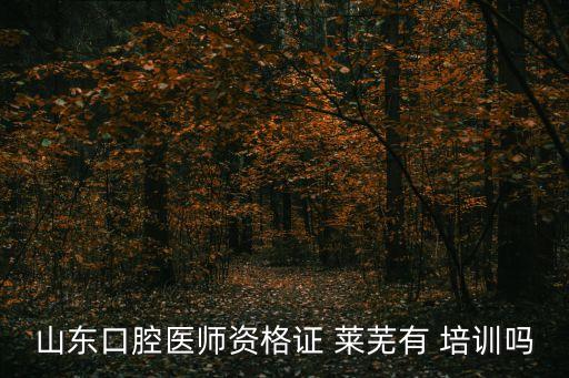 山东口腔医师资格证 莱芜有 培训吗