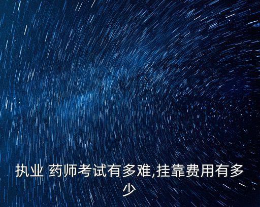 执业 药师考试有多难,挂靠费用有多少