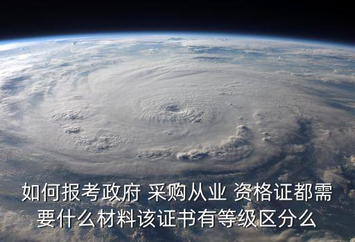 如何报考政府 采购从业 资格证都需要什么材料该证书有等级区分么