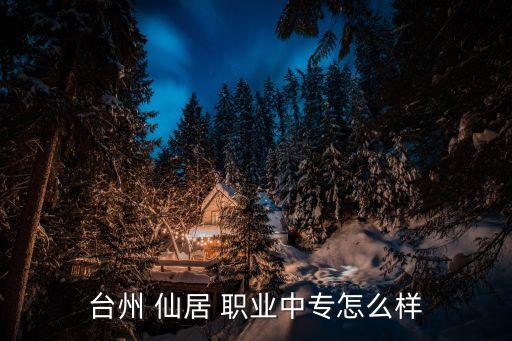 台州 仙居 职业中专怎么样