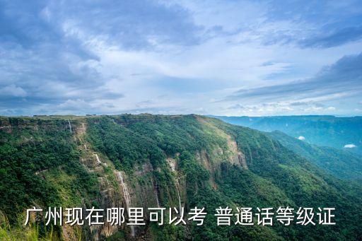 广州现在哪里可以考 普通话等级证