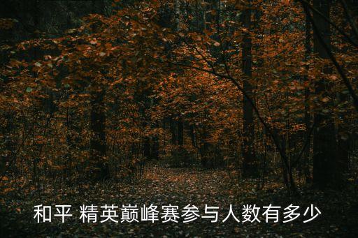 和平 精英巅峰赛参与人数有多少