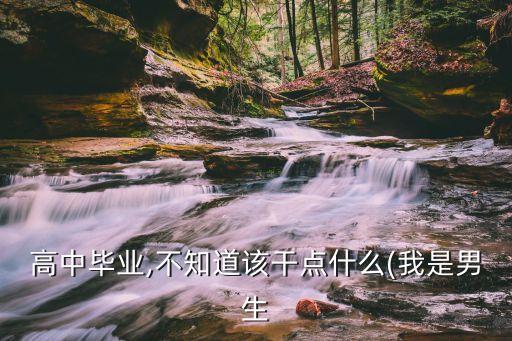 高中毕业,不知道该干点什么(我是男生