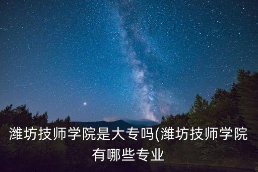 潍坊技师学院是大专吗(潍坊技师学院有哪些专业