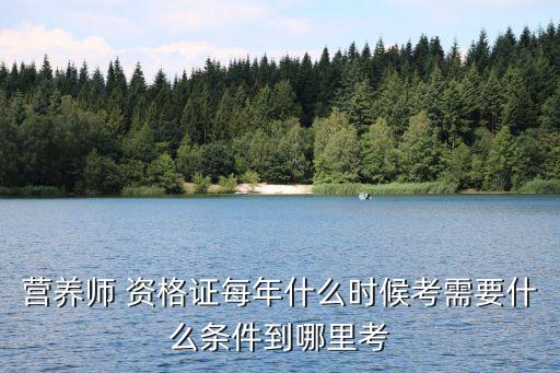 营养师 资格证每年什么时候考需要什么条件到哪里考
