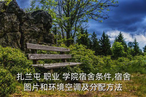  扎兰屯 职业 学院宿舍条件,宿舍图片和环境空调及分配方法