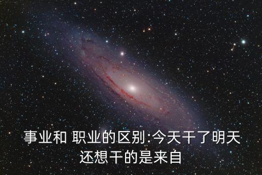 事业和 职业的区别:今天干了明天还想干的是来自