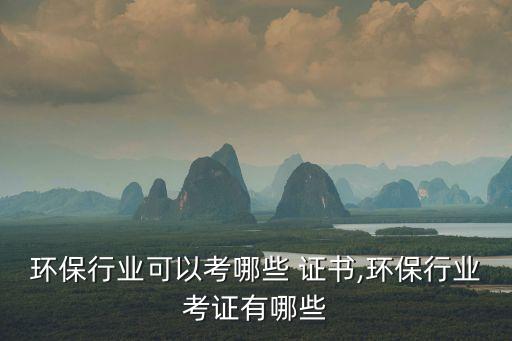 环保行业可以考哪些 证书,环保行业考证有哪些