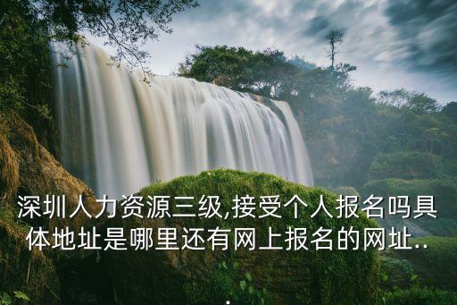 深圳人力资源三级,接受个人报名吗具体地址是哪里还有网上报名的网址...