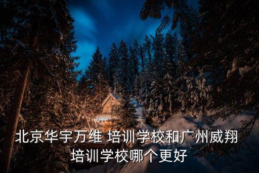 北京华宇万维 培训学校和广州威翔 培训学校哪个更好