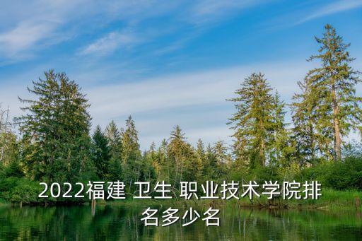 2022福建 卫生 职业技术学院排名多少名