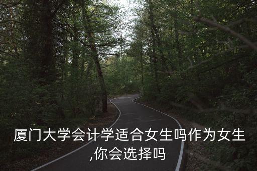  厦门大学会计学适合女生吗作为女生,你会选择吗