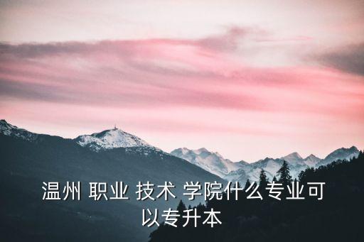  温州 职业 技术 学院什么专业可以专升本